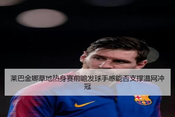莱巴金娜草地热身赛前瞻发球手感能否支撑温网冲冠